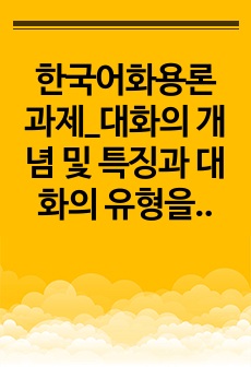 한국어화용론 과제_대화의 개념 및 특징과 대화의 유형을 설명하고, 일상생활이나 매체에서 적용된 대화 유형의 사례를 수집하여 그 역할과 기능을 서술하시오.