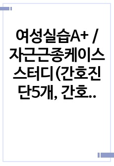 여성실습A+ / 자근근종케이스스터디(간호진단5개, 간호과정2개) 입니다!!