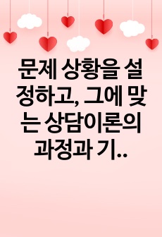 문제 상황을 설정하고, 그에 맞는 상담이론의 과정과 기법을 적용해 상담을 진행하시오.