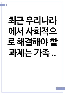 최근 우리나라에서 사회적으로 해결해야 할 과제는 가족 구조 및 가족 관련 가치관의 변화이다. 예를 들면 결혼율 저하, 이혼율 증가, 독신 가구, 한부모가족 등 다양한 가족 형태의 등장, 출산율 하락 등이 있다. 이와..