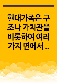 현대가족은 구조나 가치관을 비롯하여 여러 가지 면에서 변화하고 있습니다. 이러한 변화들에 대해 자신은 어떠한 부분을 위기의 관점에서 보고 있고 또 진보적인 관점으로 이해하고 있는지를 설명해보고, 앞으로 미래의 가족에..