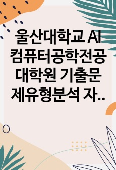 울산대학교 AI컴퓨터공학전공 대학원 기출문제유형분석 자기소개서 작성 성공패턴 면접기출문제 구두면접예상문제 논술주제 연구계획서견본 자소서입력항목분석