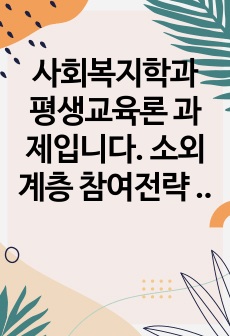 사회복지학과 평생교육론 과제입니다. 소외계층 참여전략 방향에 대한 연구과제입니다. 관련하여 자료 필요하신분들 도움이 되었으면 합니다. 감사합니다.