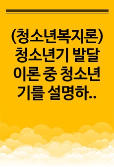 (청소년복지론) 청소년기 발달이론 중 청소년기를 설명하기 가장 적절한 이론과 그 이유에 대해서 논하시오.