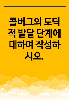 콜버그의 도덕적 발달 단계에 대하여 작성하시오.