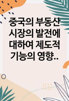 중국의 부동산 시장의 발전에 대하여 제도적 기능의 영향을 대하여 논하고자 함.