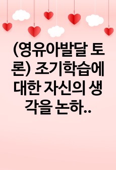 (영유아발달 토론) 조기학습에 대한 자신의 생각을 논하고 반대는 반대, 찬성은 찬성을 확실히 표기하시오. 찬성입장