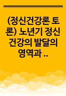 (정신건강론 토론) 노년기 정신 건강의 발달의 영역과 문제점에 대해 논술해 주세요.