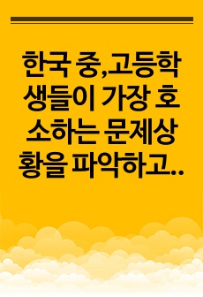 한국 중,고등학생들이 가장 호소하는 문제상황을 파악하고,  학교사회복지실천을 통해서 이를 예방하거나 조기에 개입하는 방안을 제시하시오.