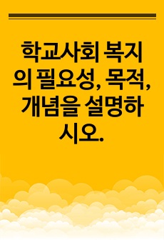 학교사회 복지의 필요성, 목적, 개념을 설명하시오.