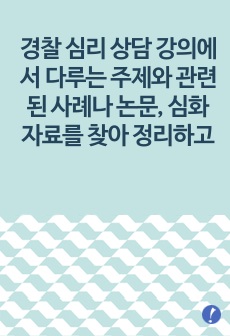 경찰 심리 상담 강의에서 다루는 주제와 관련된 사례나 논문, 심화 자료를 찾아 정리하고