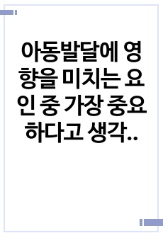 아동발달에 영향을 미치는 요인 중 가장 중요하다고 생각하는 요인에 대해 토론해 봅시다(예 부모,교사,환경,교육 등)