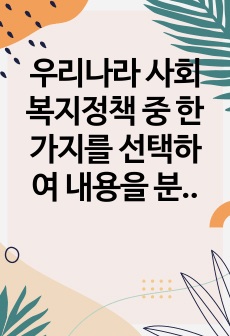 우리나라 사회복지정책 중 한 가지를 선택하여 내용을 분석하고(연혁, 대상, 급여, 전달체계 및 재정) 해당 사회복지정책의 문제점 및 대안방안에 대해 논하시오