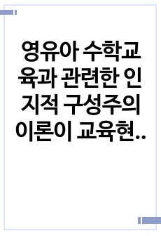 영유아 수학교육과 관련한 인지적 구성주의 이론이 교육현장에서 기여하는 점과 보완해야 할 점을 설명하시오.