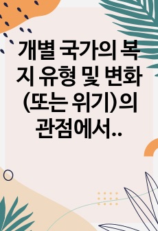 개별 국가의 복지 유형 및 변화(또는 위기)의 관점에서 한국과 서구의 복지국가 발달과정을 비교 분석하여 논리적으로 기술하라.