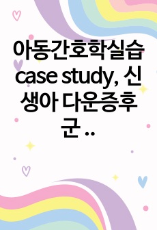 아동간호학실습 case study, 신생아 다운증후군 간호과정 2개 이론적 근거 포함 A+