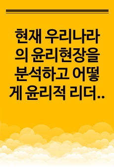 현재 우리나라의 윤리현장을 분석하고 어떻게 윤리적 리더십을 발휘해야 하는지 토론하시오