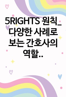 5RIGHTS 원칙_ 다양한 사례로 보는 간호사의 역할과 환자 안전을 위한 중추적 기준(A+과제)