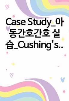 Case Study_아동간호간호 실습_Cushing's Disease_간호과정2개
