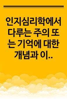 인지심리학에서 다루는 주의 또는 기억에 대한 개념과 이론을 정리하고, 이와 관련된 본인의 일상생활 속 경험 중 이를 개선 또는 향상시켜 성공한 사례를 3가지 이상 제시하시오.