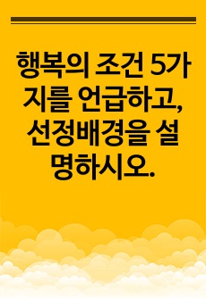 행복의 조건 5가지를 언급하고, 선정배경을 설명하시오.