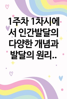 1주차 1차시에서 인간발달의 다양한 개념과 발달의 원리에 대하여 학습하였습니다. 발달의 개념을 발달, 성장, 성숙, 학습으로 구분하여 정리하고 인간발달의 일반적 원리를 정리하시오.