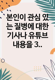 본인이 관심 있는 질병에 대한 기사나 유튜브 내용을 3가지 찾고 이를 요약하여 기술하시오.