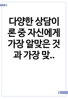 다양한 상담이론 중 자신에게 가장 알맞은 것과 가장 맞지 않은 것을 각각 선택하여 이론의 내용과 함께 이유을 기술하시오