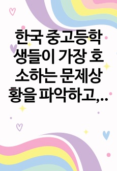 한국 중고등학생들이 가장 호소하는 문제상황을 파악하고, 학교사회복지실천을 통해서 이를 예방하거나 조기에 개입하는 방안을 제시하시오.