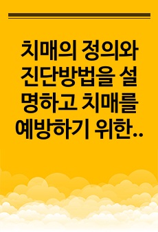 치매의 정의와 진단방법을 설명하고 치매를 예방하기 위한 방법과 치료법을 설명하시오.