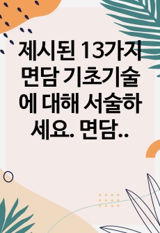 제시된 13가지 면담 기초기술에 대해 서술하세요. 면담기초기술 중 6가지를 선택하고 각각의 예시를 들으세요. 라포형성을 위해 효과적이라고 생각하는 본인의 생각을 기술하세요.