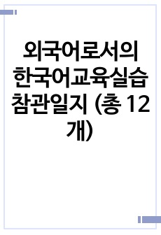 외국어로서의 한국어교육실습 참관일지 (총 12개)