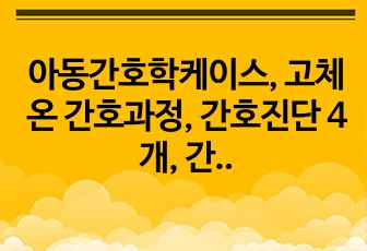 아동간호학케이스, 고체온 간호과정, 간호진단 4개, 간호과정 1개, 감염과 관련된 고체온 간호과정