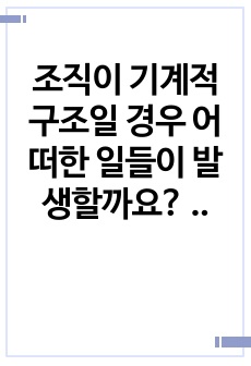 조직이 기계적 구조일 경우 어떠한 일들이 발생할까요? 기계적 구조의 문제점과 그것이 사회복지 현장에서 적용되어 나타난 실례를 서술해 보세요. 그리고 사회복지조직에 대한 자신의 생각 서술