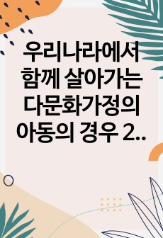 우리나라에서 함께 살아가는 다문화가정의 아동의 경우 2015년 통계에 따르면 전체의 13에 이른다고 합니다. 이들의 경제적 상황이나 제도적 지원도 꾸준히 향상되고 있지만,많은 문제점들이 발생하고 있습니다. 다문화 가..