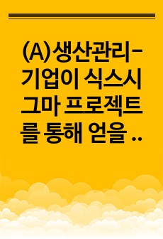 (A)생산관리-기업이 식스시그마 프로젝트를 통해 얻을 수 있는 성과가 무엇인가?