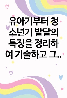 유아기부터 청소년기 발달의 특징을 정리하여 기술하고 그중에서 가장 중요한시기가 어떤시기인지, 왜 그렇게 생각하는지를 설명하고 그에 따른 부모의 역할이 무엇인지 정리