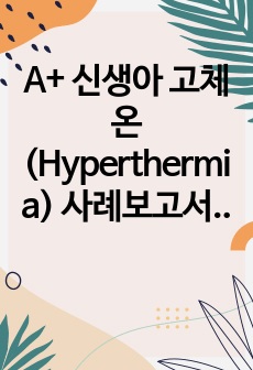 A+ 신생아 고체온(Hyperthermia) 사례보고서, 간호진단1, 간호과정 1
