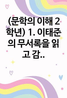 (문학의 이해 2학년) 1. 이태준의 무서록을 읽고 감상문을 쓰시오. 무서록에 나타난 수필 장르의 특성에 대한 자신의 견해를 반드시 포함하시오.~4. 영화 <시>를 보고 감상문을 쓰시오. 주인공 미자가 시..