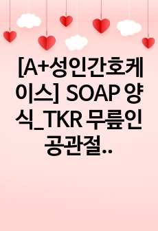 [A+성인간호케이스] SOAP 양식_TKR 무릎인공관절 (Osteoarthritis) 2023년 자료