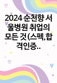 2024 순천향 서울병원 취업의 모든 것(스펙,합격인증O)_자기소개서, 실제 2023면접 질문 복원, 면접 답변 수록