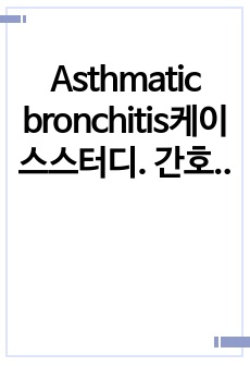 Asthmatic bronchitis케이스스터디. 간호진단2개.간호과정2개