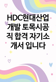 HDC현대산업개발 토목시공직 합격 자기소개서 입니다