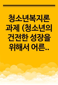 청소년복지론 과제 (청소년의 건전한 성장을 위해서 어른들이 할 수 있는 일은 무엇인가?)