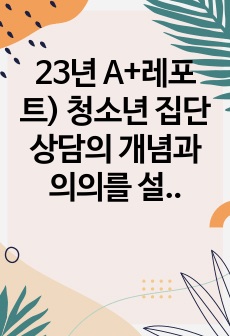 23년 A+레포트) 청소년 집단상담의 개념과 의의를 설명하고 집단상담의 과정에 대해 서술하시오.