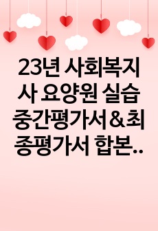 23년 사회복지사 요양원 실습중간평가서&최종평가서 합본 (교수님 A+)