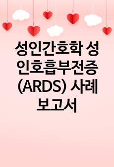 A+++ 받은 성인간호학 성인호흡부전증(ARDS) 사례 보고서