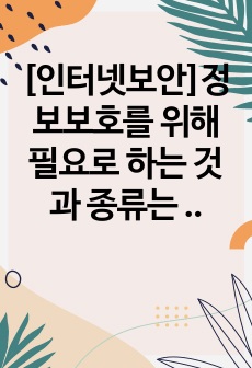 [인터넷보안]정보보호를 위해 필요로 하는 것과 종류는 무엇이 있는지 강의 내용을 중심으로 기술하시오.