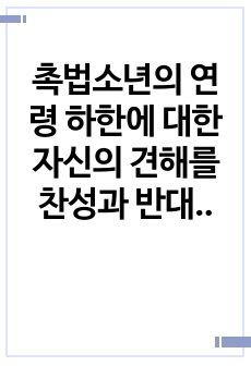 촉법소년의 연령 하한에 대한 자신의 견해를 찬성과 반대의 형식으로 관련 근거를 제시하시오