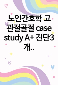 노인간호학 고관절골절 case study A+ 진단3개 진단적,치료적,교육적 각3개씩